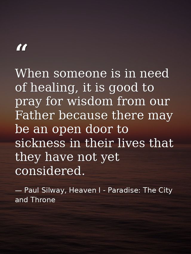 When someone is in need of healing, it is good to pray for wisdom from our Father because there may be an open door to s — Paul Silway, Heaven I - Paradise: The City and Throne