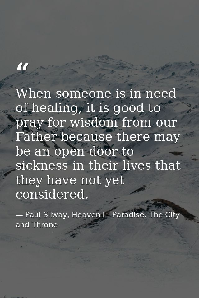 When someone is in need of healing, it is good to pray for wisdom from our Father because there may be an open door to s — Paul Silway, Heaven I - Paradise: The City and Throne
