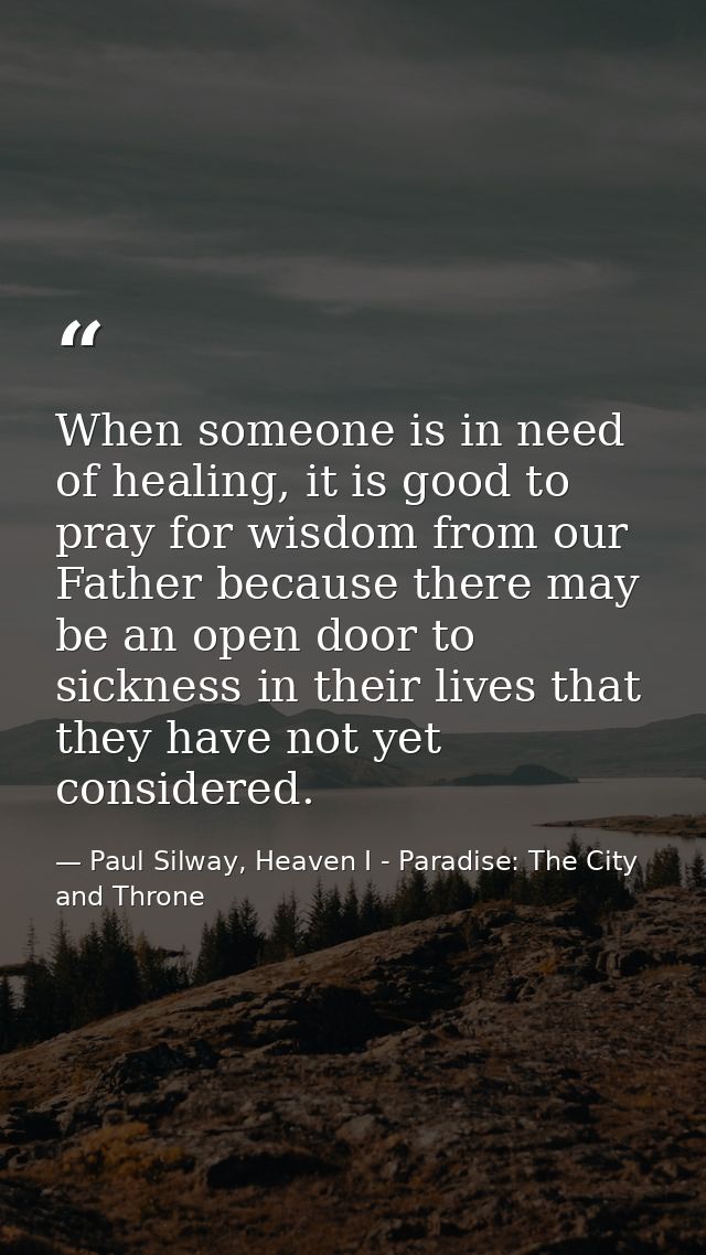 When someone is in need of healing, it is good to pray for wisdom from our Father because there may be an open door to s — Paul Silway, Heaven I - Paradise: The City and Throne