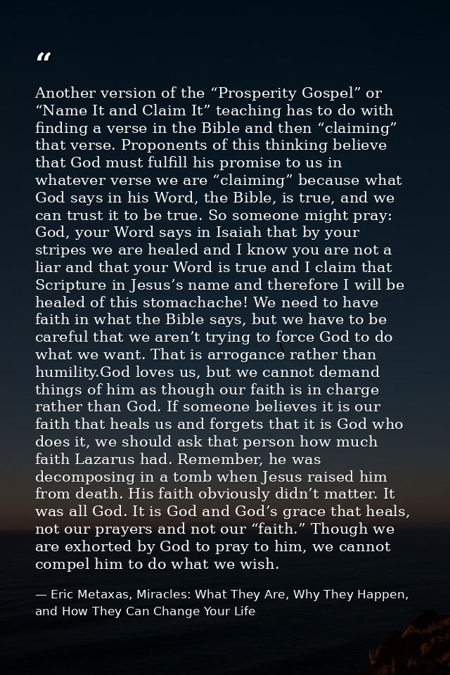 Another version of the “Prosperity Gospel” or “Name It and Claim It” teaching has to do with finding a verse in the Bibl — Eric Metaxas, Miracles: What They Are, Why They Happen, and How They Can Change Your Life