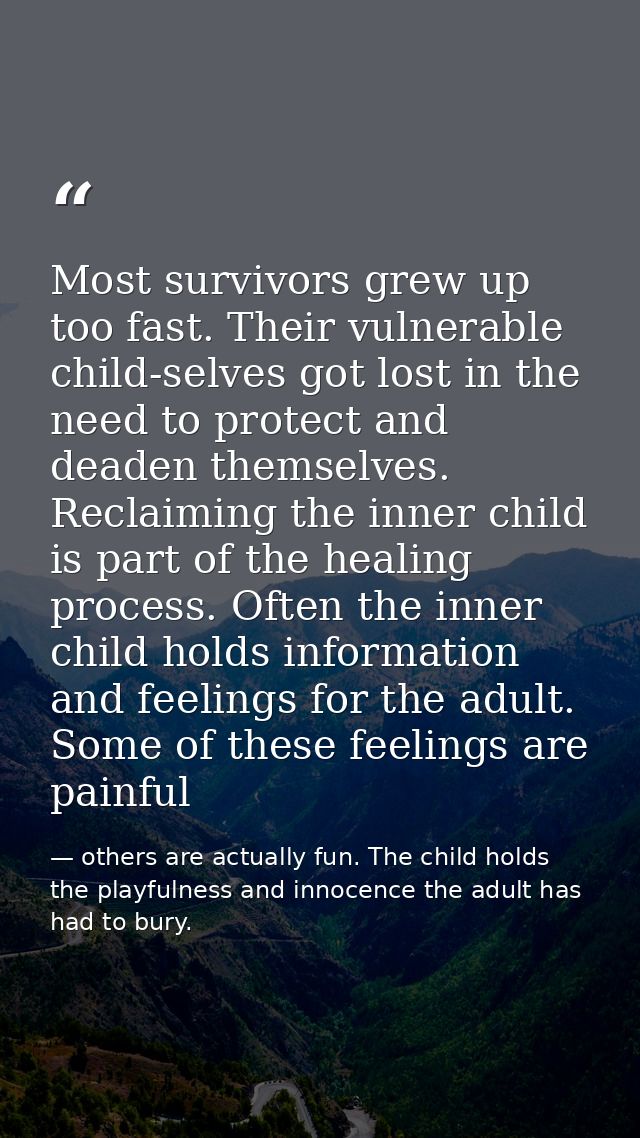Most survivors grew up too fast. Their vulnerable child-selves got lost in the need to protect and deaden themselves. Re — others are actually fun. The child holds the playfulness and innocence the adult has had to bury.