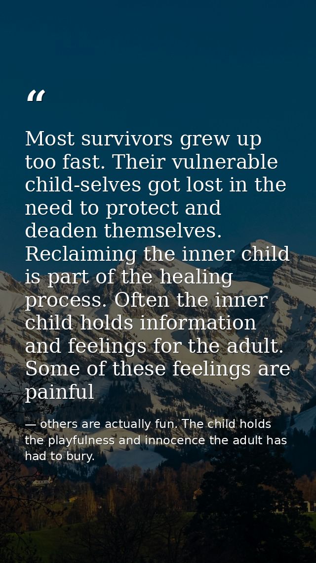 Most survivors grew up too fast. Their vulnerable child-selves got lost in the need to protect and deaden themselves. Re — others are actually fun. The child holds the playfulness and innocence the adult has had to bury.