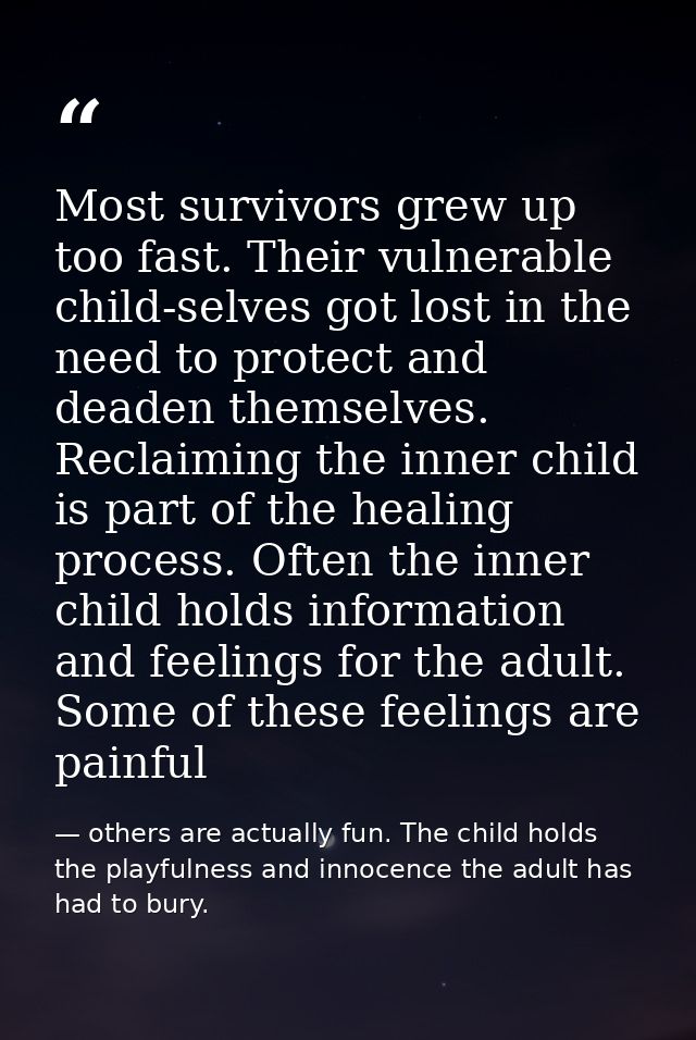 Most survivors grew up too fast. Their vulnerable child-selves got lost in the need to protect and deaden themselves. Re — others are actually fun. The child holds the playfulness and innocence the adult has had to bury.