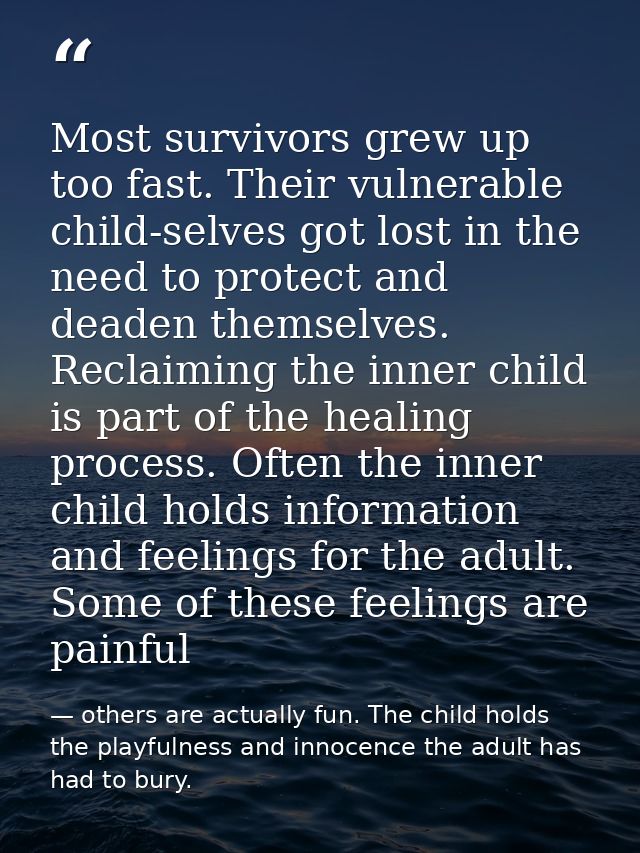 Most survivors grew up too fast. Their vulnerable child-selves got lost in the need to protect and deaden themselves. Re — others are actually fun. The child holds the playfulness and innocence the adult has had to bury.
