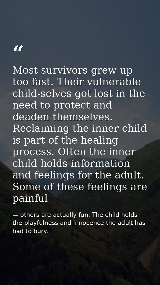 Most survivors grew up too fast. Their vulnerable child-selves got lost in the need to protect and deaden themselves. Re — others are actually fun. The child holds the playfulness and innocence the adult has had to bury.