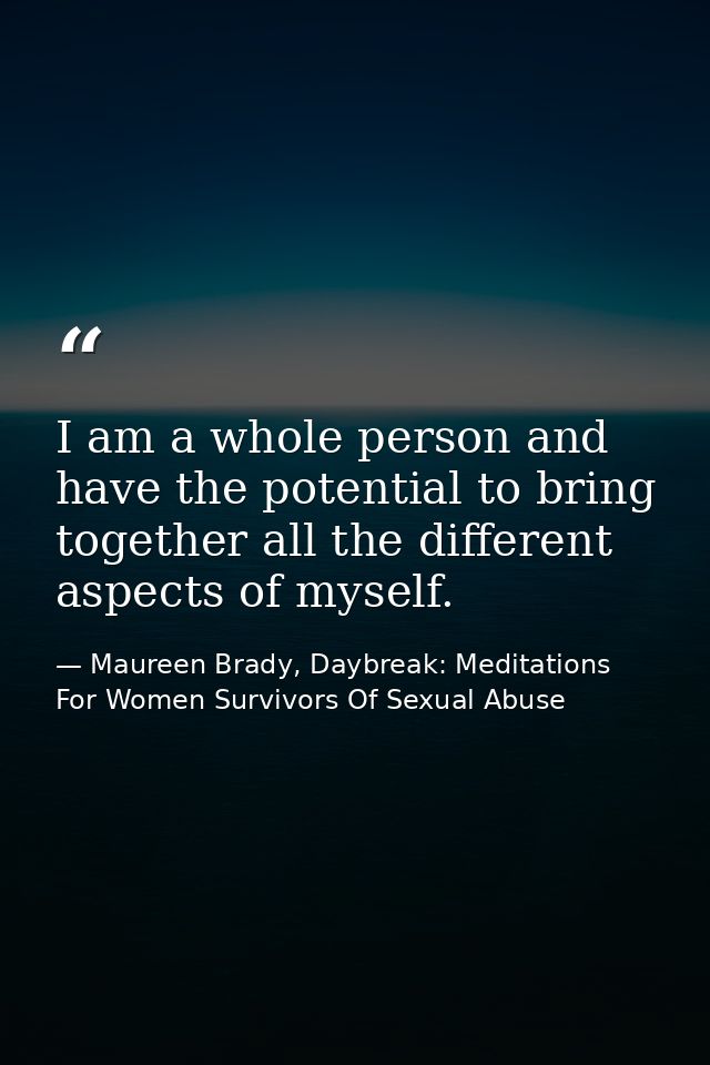 I am a whole person and have the potential to bring together all the different aspects of myself. — Maureen Brady, Daybreak: Meditations For Women Survivors Of Sexual Abuse