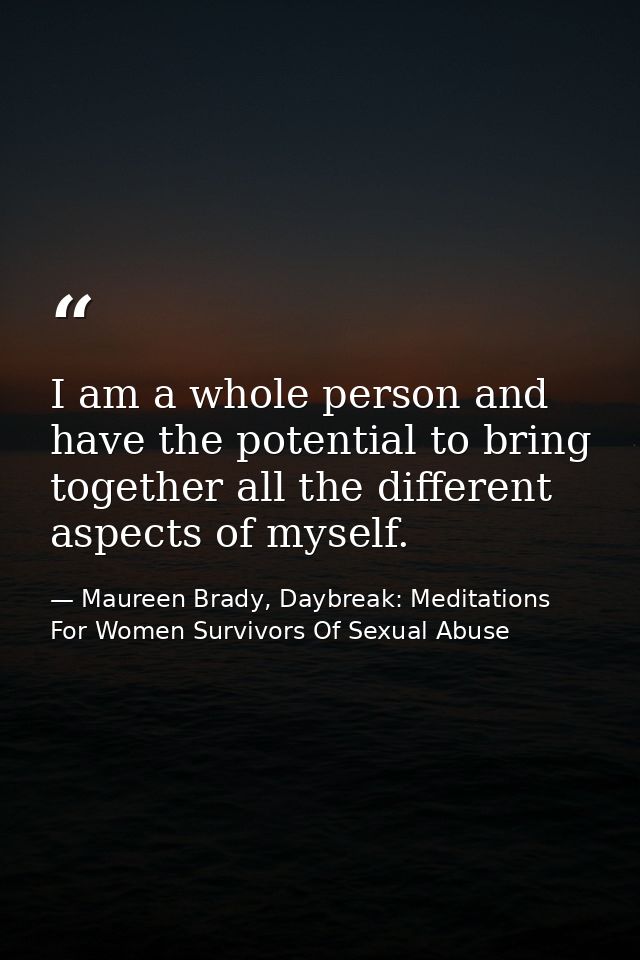 I am a whole person and have the potential to bring together all the different aspects of myself. — Maureen Brady, Daybreak: Meditations For Women Survivors Of Sexual Abuse