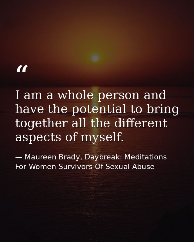 I am a whole person and have the potential to bring together all the different aspects of myself. — Maureen Brady, Daybreak: Meditations For Women Survivors Of Sexual Abuse