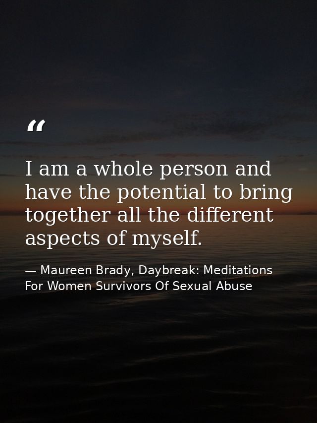 I am a whole person and have the potential to bring together all the different aspects of myself. — Maureen Brady, Daybreak: Meditations For Women Survivors Of Sexual Abuse