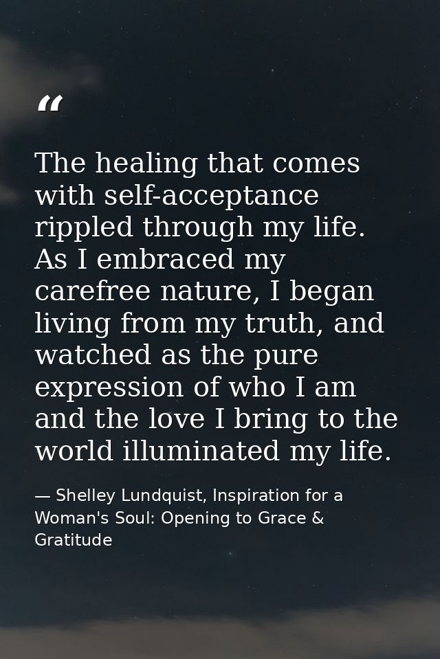 The healing that comes with self-acceptance rippled through my life. As I embraced my carefree nature, I began living fr — Shelley Lundquist, Inspiration for a Woman's Soul: Opening to Grace & Gratitude