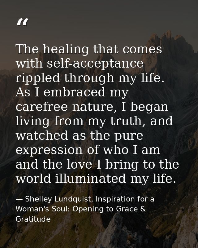 The healing that comes with self-acceptance rippled through my life. As I embraced my carefree nature, I began living fr — Shelley Lundquist, Inspiration for a Woman's Soul: Opening to Grace & Gratitude