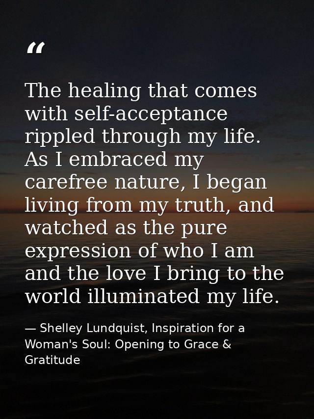 The healing that comes with self-acceptance rippled through my life. As I embraced my carefree nature, I began living fr — Shelley Lundquist, Inspiration for a Woman's Soul: Opening to Grace & Gratitude