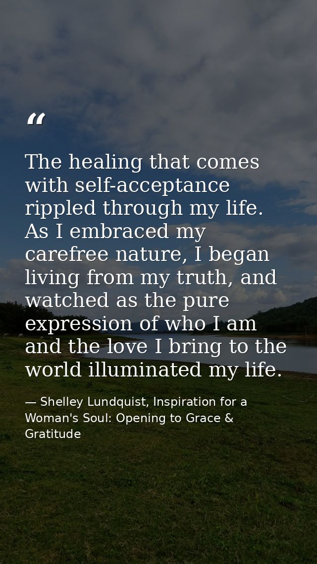The healing that comes with self-acceptance rippled through my life. As I embraced my carefree nature, I began living fr — Shelley Lundquist, Inspiration for a Woman's Soul: Opening to Grace & Gratitude