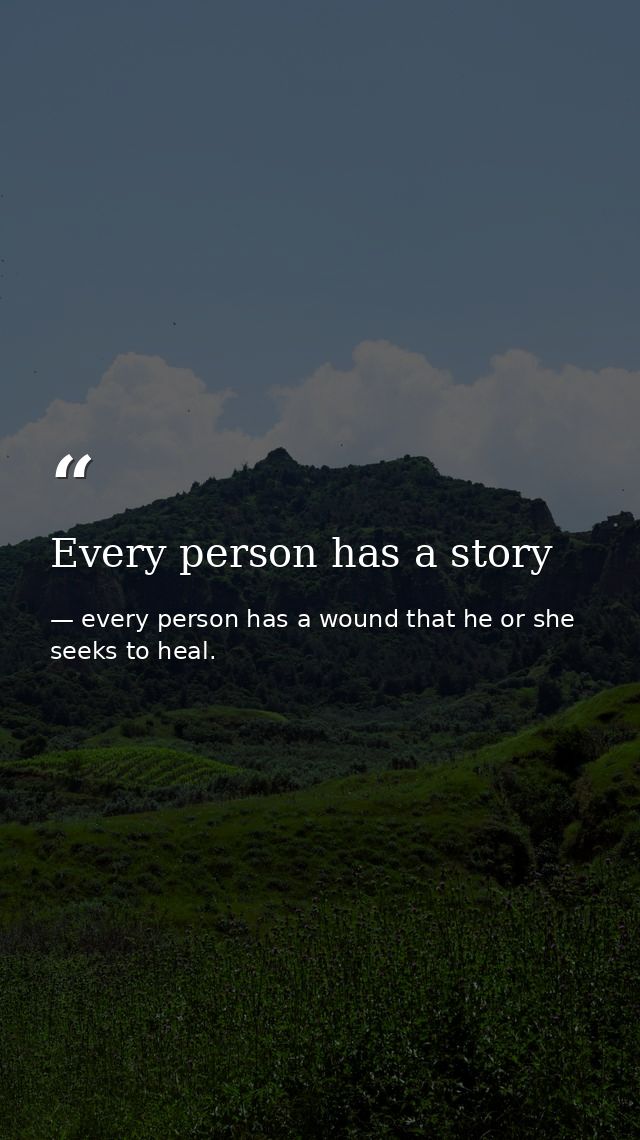Every person has a story — every person has a wound that he or she seeks to heal.