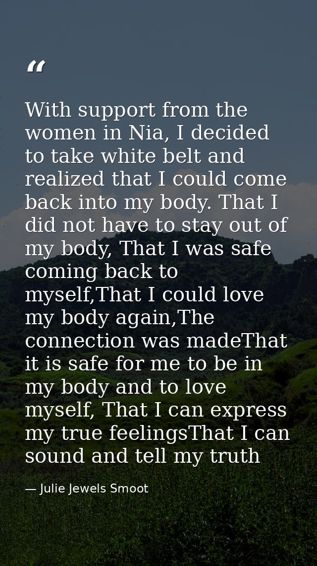 With support from the women in Nia, I decided to take white belt and realized that I could come back into my body. That  — Julie Jewels Smoot