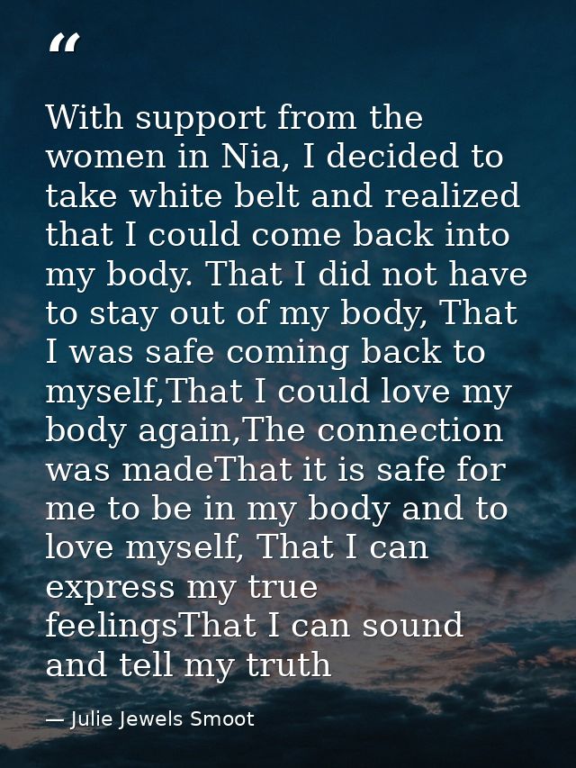 With support from the women in Nia, I decided to take white belt and realized that I could come back into my body. That  — Julie Jewels Smoot