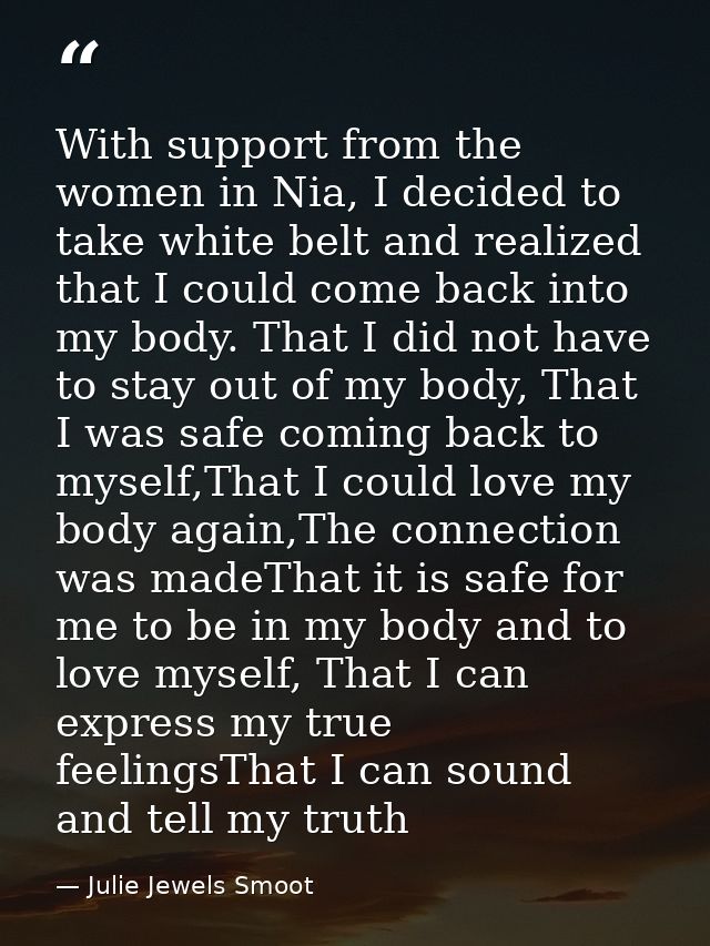 With support from the women in Nia, I decided to take white belt and realized that I could come back into my body. That  — Julie Jewels Smoot
