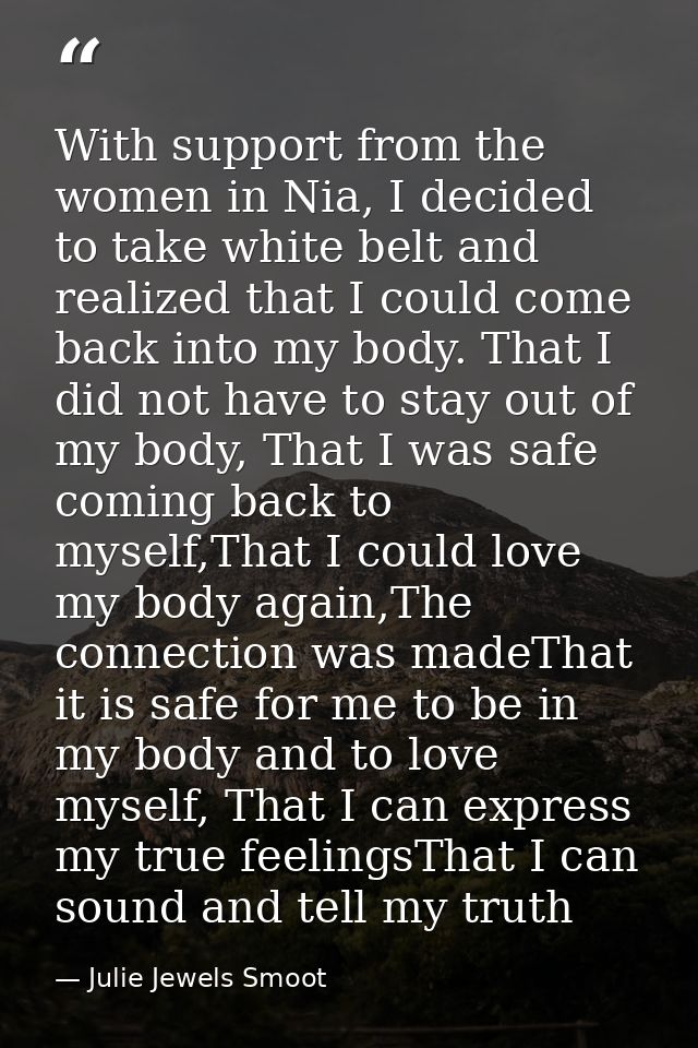 With support from the women in Nia, I decided to take white belt and realized that I could come back into my body. That  — Julie Jewels Smoot