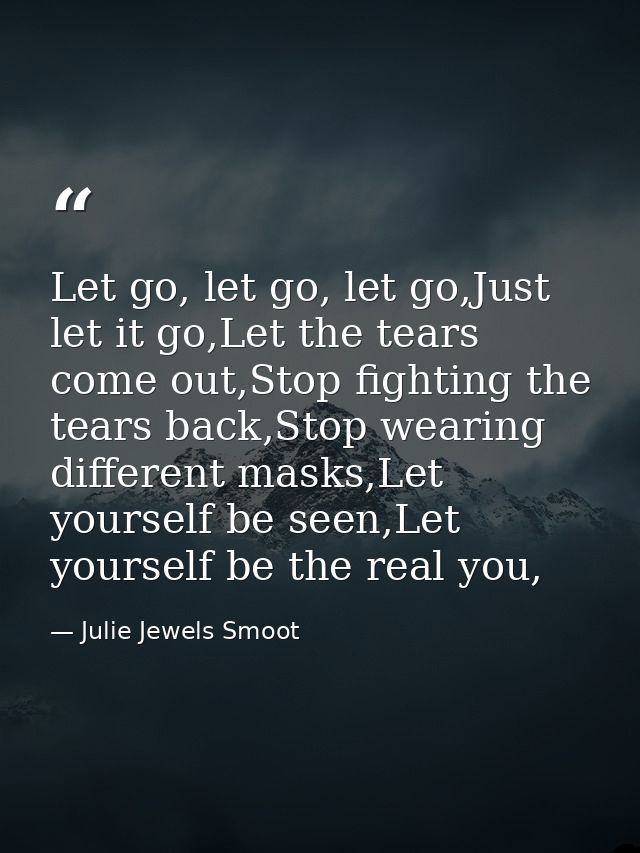 Let go, let go, let go,Just let it go,Let the tears come out,Stop fighting the tears back,Stop wearing different masks,L — Julie Jewels Smoot