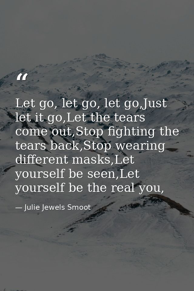 Let go, let go, let go,Just let it go,Let the tears come out,Stop fighting the tears back,Stop wearing different masks,L — Julie Jewels Smoot