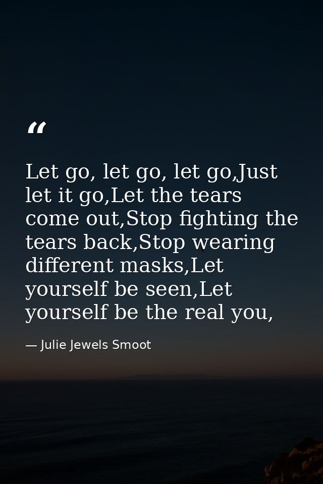 Let go, let go, let go,Just let it go,Let the tears come out,Stop fighting the tears back,Stop wearing different masks,L — Julie Jewels Smoot