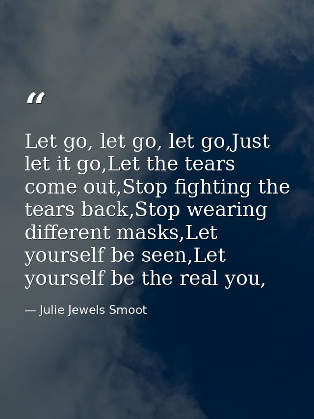 Let go, let go, let go,Just let it go,Let the tears come out,Stop fighting the tears back,Stop wearing different masks,L — Julie Jewels Smoot