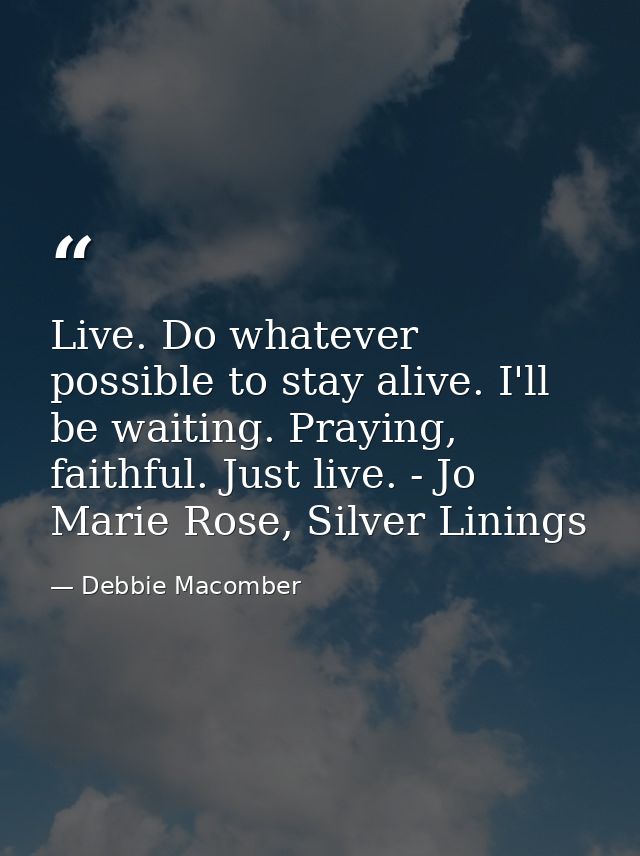 Live. Do whatever possible to stay alive. I'll be waiting. Praying, faithful. Just live. - Jo Marie Rose, Silver Linings — Debbie Macomber