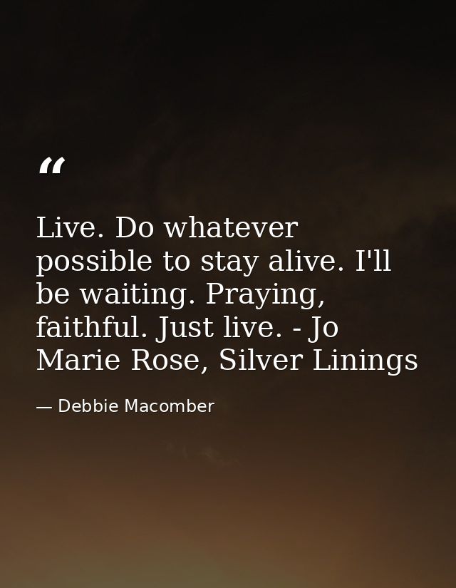 Live. Do whatever possible to stay alive. I'll be waiting. Praying, faithful. Just live. - Jo Marie Rose, Silver Linings — Debbie Macomber