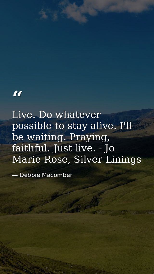 Live. Do whatever possible to stay alive. I'll be waiting. Praying, faithful. Just live. - Jo Marie Rose, Silver Linings — Debbie Macomber