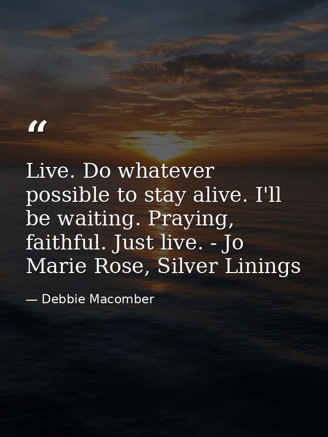 Live. Do whatever possible to stay alive. I'll be waiting. Praying, faithful. Just live. - Jo Marie Rose, Silver Linings — Debbie Macomber