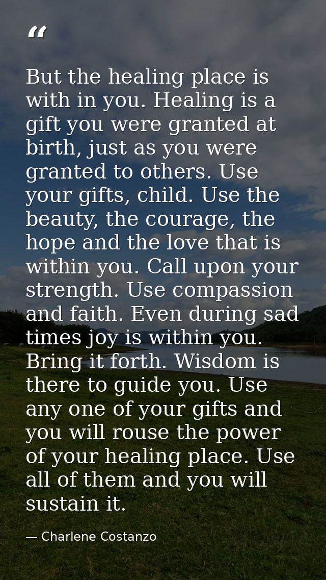 But the healing place is with in you. Healing is a gift you were granted at birth, just as you were granted to others. U — Charlene Costanzo