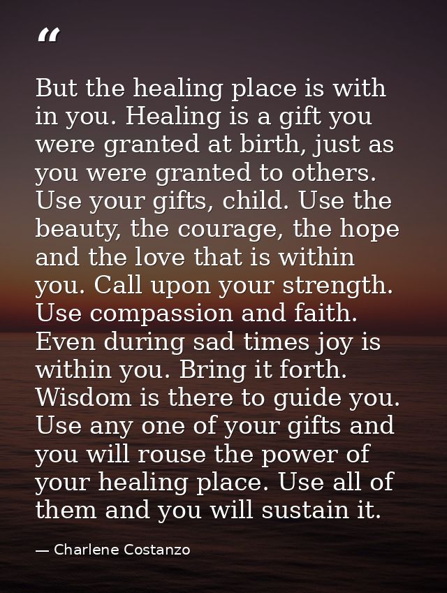But the healing place is with in you. Healing is a gift you were granted at birth, just as you were granted to others. U — Charlene Costanzo