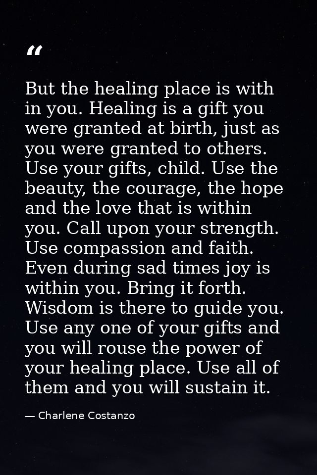 But the healing place is with in you. Healing is a gift you were granted at birth, just as you were granted to others. U — Charlene Costanzo