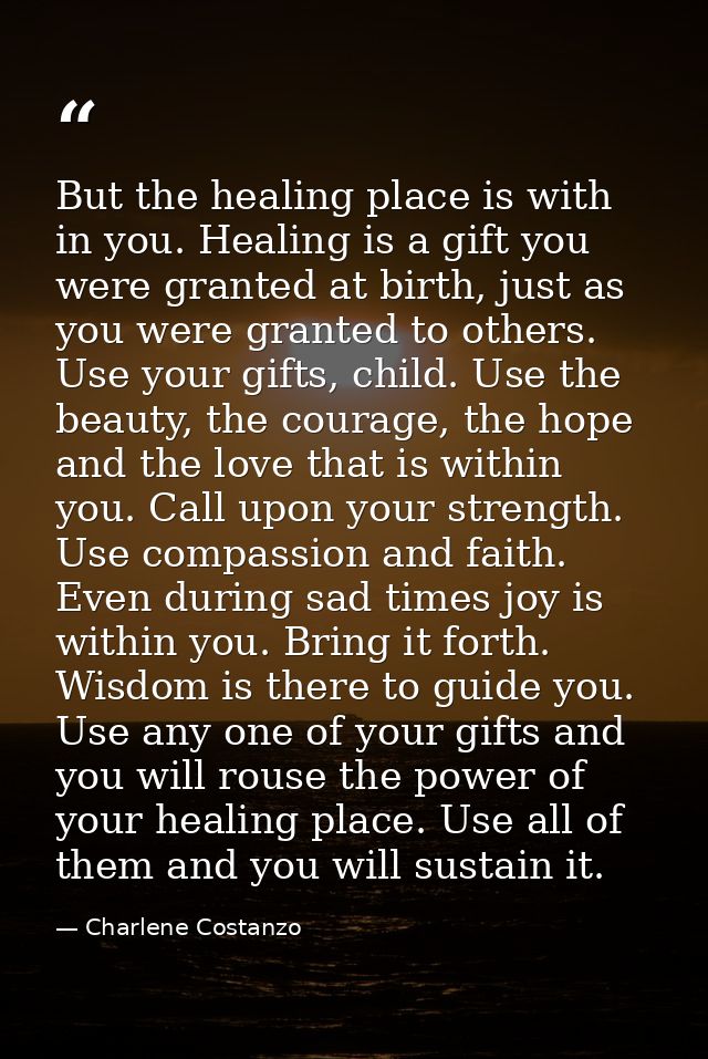 But the healing place is with in you. Healing is a gift you were granted at birth, just as you were granted to others. U — Charlene Costanzo