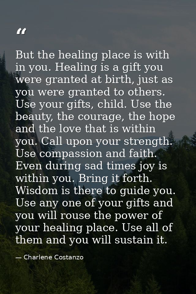 But the healing place is with in you. Healing is a gift you were granted at birth, just as you were granted to others. U — Charlene Costanzo