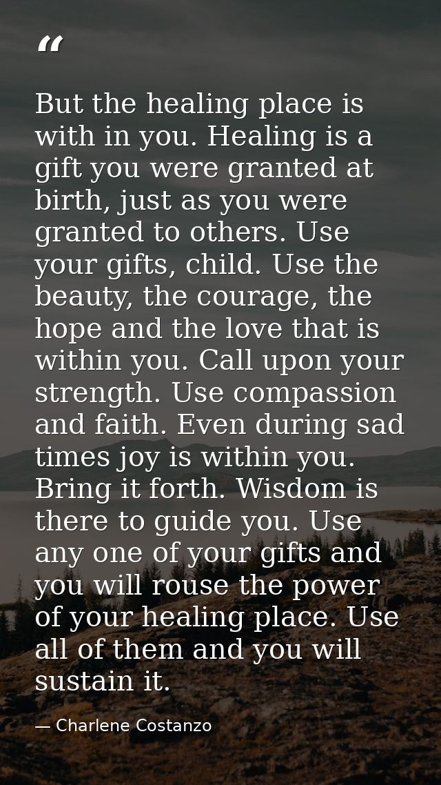 But the healing place is with in you. Healing is a gift you were granted at birth, just as you were granted to others. U — Charlene Costanzo