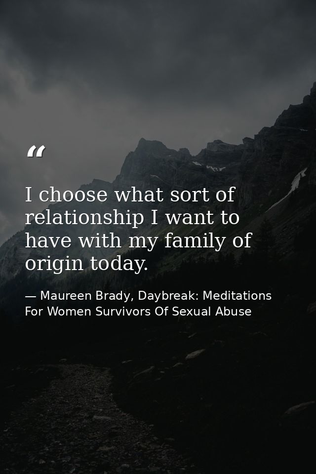 I choose what sort of relationship I want to have with my family of origin today. — Maureen Brady, Daybreak: Meditations For Women Survivors Of Sexual Abuse