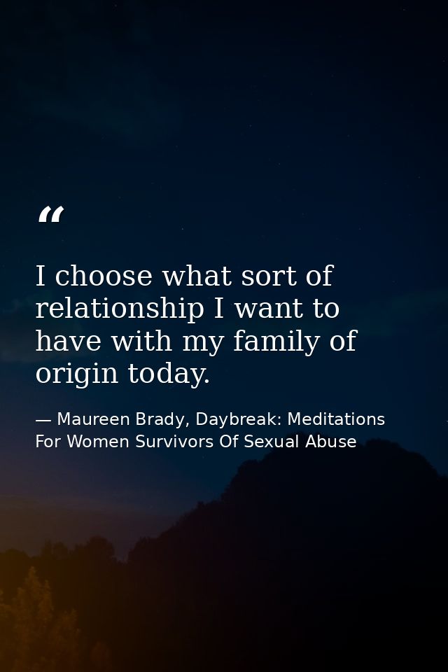 I choose what sort of relationship I want to have with my family of origin today. — Maureen Brady, Daybreak: Meditations For Women Survivors Of Sexual Abuse