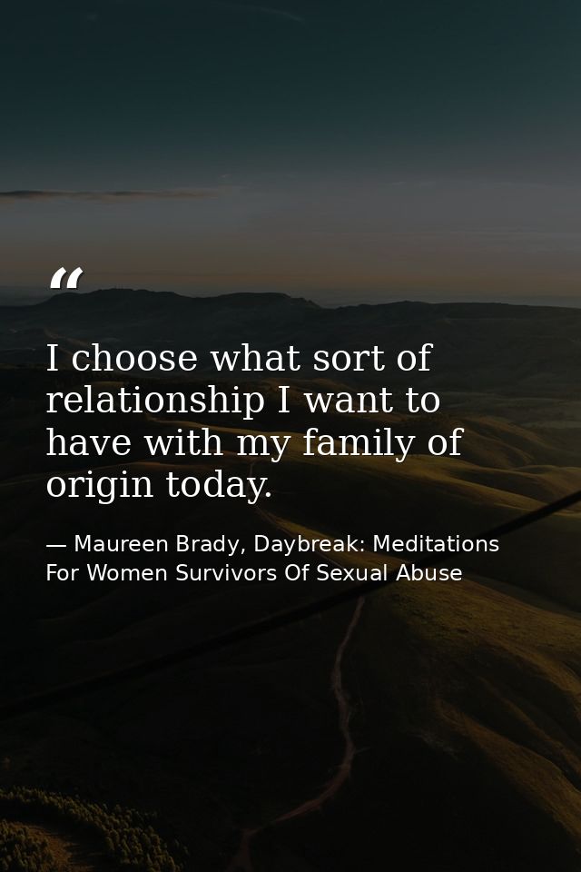 I choose what sort of relationship I want to have with my family of origin today. — Maureen Brady, Daybreak: Meditations For Women Survivors Of Sexual Abuse
