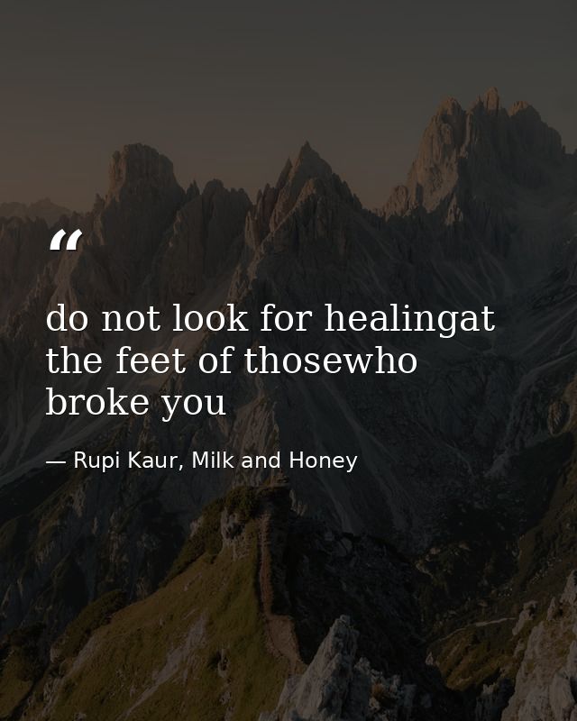 do not look for healingat the feet of thosewho broke you — Rupi Kaur, Milk and Honey