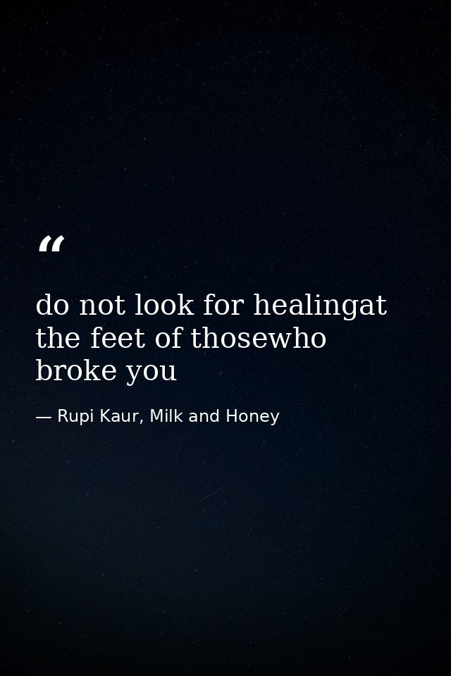 do not look for healingat the feet of thosewho broke you — Rupi Kaur, Milk and Honey
