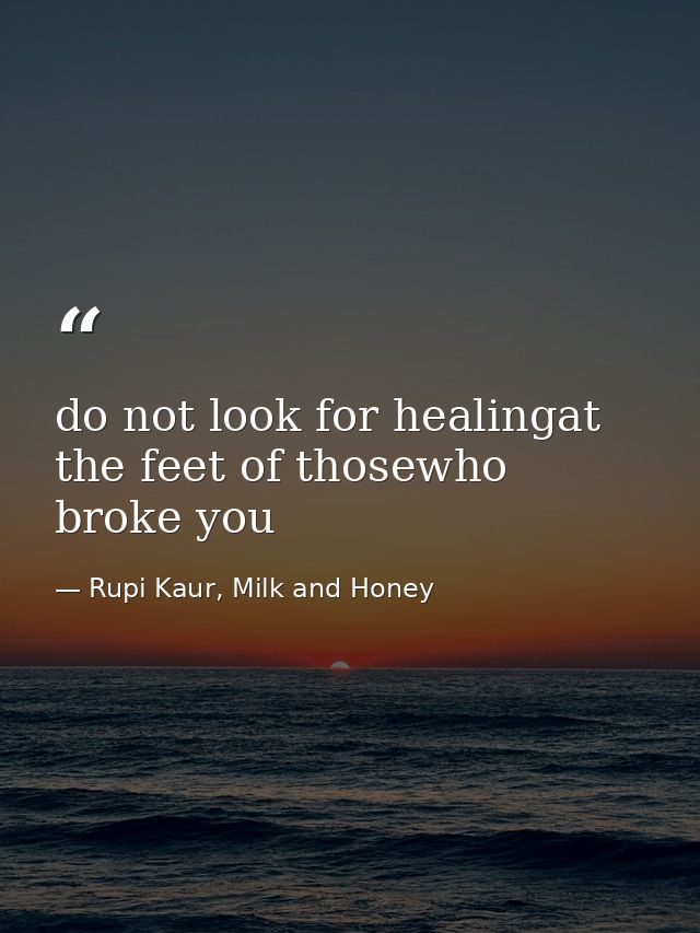 do not look for healingat the feet of thosewho broke you — Rupi Kaur, Milk and Honey