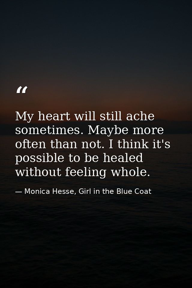 My heart will still ache sometimes. Maybe more often than not. I think it's possible to be healed without feeling whole. — Monica Hesse, Girl in the Blue Coat