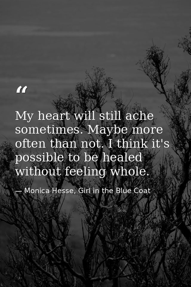 My heart will still ache sometimes. Maybe more often than not. I think it's possible to be healed without feeling whole. — Monica Hesse, Girl in the Blue Coat