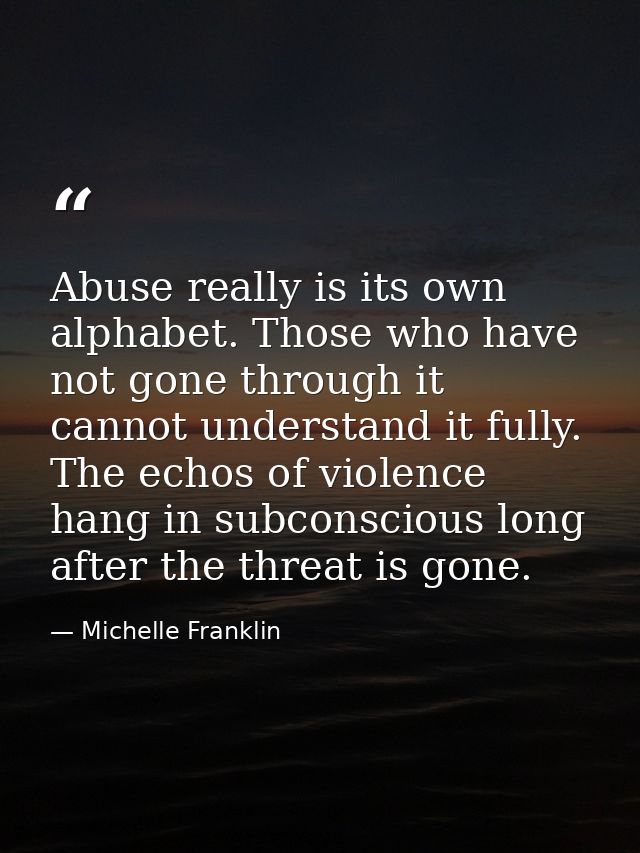 Abuse really is its own alphabet. Those who have not gone through it cannot understand it fully. The echos of violence h — Michelle Franklin