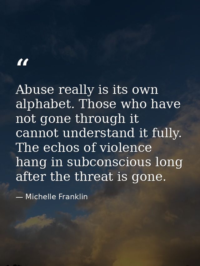 Abuse really is its own alphabet. Those who have not gone through it cannot understand it fully. The echos of violence h — Michelle Franklin