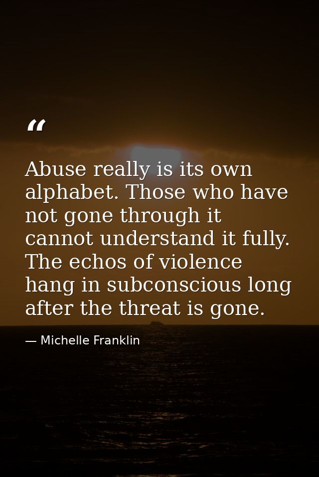Abuse really is its own alphabet. Those who have not gone through it cannot understand it fully. The echos of violence h — Michelle Franklin