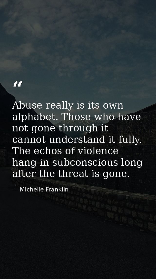 Abuse really is its own alphabet. Those who have not gone through it cannot understand it fully. The echos of violence h — Michelle Franklin