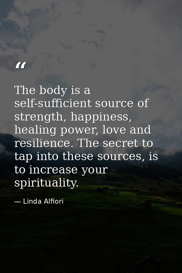 The body is a self-sufficient source of strength, happiness, healing power, love and resilience. The secret to tap into  — Linda Alfiori