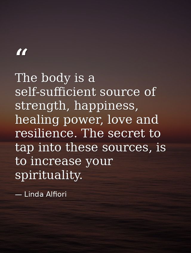 The body is a self-sufficient source of strength, happiness, healing power, love and resilience. The secret to tap into  — Linda Alfiori